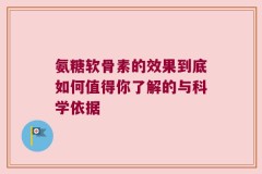 氨糖软骨素的效果到底如何值得你了解的与科学依据