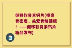 健移软骨素钙片(提高骨密度，关爱骨骼健康！——健移软骨素钙片新品发布)