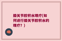 膝关节腔积水理疗(如何进行膝关节腔积水的理疗？)