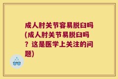 成人肘关节容易脱臼吗(成人肘关节易脱臼吗？这是医学上关注的问题)