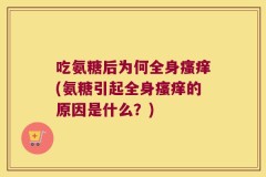 吃氨糖后为何全身瘙痒(氨糖引起全身瘙痒的原因是什么？)