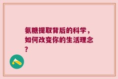 氨糖提取背后的科学，如何改变你的生活理念？