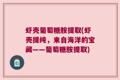 虾壳葡萄糖胺提取(虾壳提纯，来自海洋的宝藏——葡萄糖胺提取)