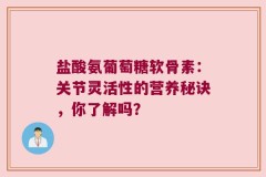 盐酸氨葡萄糖软骨素：关节灵活性的营养秘诀，你了解吗？