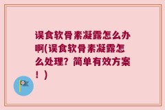 误食软骨素凝露怎么办啊(误食软骨素凝露怎么处理？简单有效方案！)
