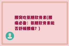 腰突吃氨糖软骨素(腰痛必备：氨糖软骨素能否舒缓腰痛？)