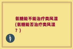 氨糖能不能治疗类风湿(氨糖能否治疗类风湿？)