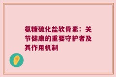 氨糖硫化盐软骨素：关节健康的重要守护者及其作用机制