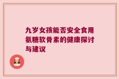 九岁女孩能否安全食用氨糖软骨素的健康探讨与建议