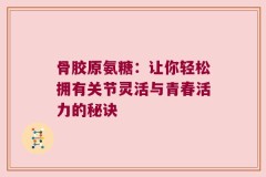 骨胶原氨糖：让你轻松拥有关节灵活与青春活力的秘诀