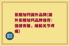 氨糖加钙国外品牌(国外氨糖加钙品牌推荐：强健骨骼，缓解关节疼痛)