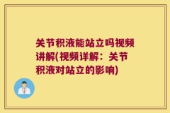 关节积液能站立吗视频讲解(视频详解：关节积液对站立的影响)