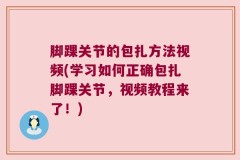 脚踝关节的包扎方法视频(学习如何正确包扎脚踝关节，视频教程来了！)