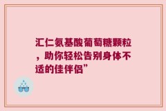 汇仁氨基酸葡萄糖颗粒，助你轻松告别身体不适的佳伴侣”