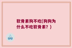 软骨素狗不吃(狗狗为什么不吃软骨素？)