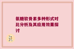 氨糖软骨素多种形式对比分析及其应用效果探讨