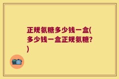 正规氨糖多少钱一盒(多少钱一盒正规氨糖？)