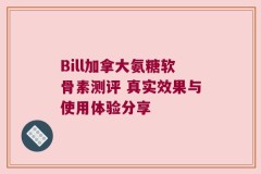 Bill加拿大氨糖软骨素测评 真实效果与使用体验分享