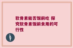 软骨素能否饭前吃 探究软骨素饭前食用的可行性
