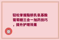 轻松掌握脂肪乳氨基酸葡萄糖三合一加药技巧，提升护理效果
