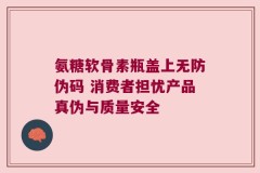 氨糖软骨素瓶盖上无防伪码 消费者担忧产品真伪与质量安全