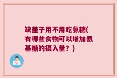 缺盖子用不用吃氨糖(有哪些食物可以增加氨基糖的摄入量？)
