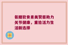 氨糖软骨素美赞臣助力关节健康，重拾活力生活新选择