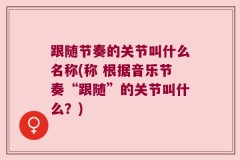 跟随节奏的关节叫什么名称(称 根据音乐节奏“跟随”的关节叫什么？)
