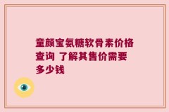 童颜宝氨糖软骨素价格查询 了解其售价需要多少钱
