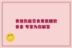 骨挫伤能否食用氨糖软骨素 专家为你解答