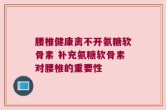 腰椎健康离不开氨糖软骨素 补充氨糖软骨素对腰椎的重要性