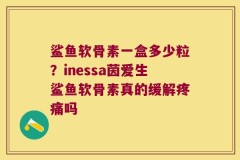 鲨鱼软骨素一盒多少粒？inessa茵爱生鲨鱼软骨素真的缓解疼痛吗