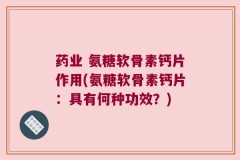 药业 氨糖软骨素钙片作用(氨糖软骨素钙片：具有何种功效？)