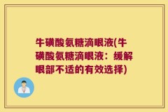牛磺酸氨糖滴眼液(牛磺酸氨糖滴眼液：缓解眼部不适的有效选择)