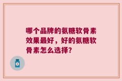 哪个品牌的氨糖软骨素效果最好，好的氨糖软骨素怎么选择？