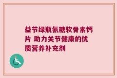 益节绿瓶氨糖软骨素钙片 助力关节健康的优质营养补充剂