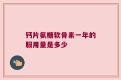 钙片氨糖软骨素一年的服用量是多少