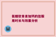 氨糖软骨素加钙的佳服用时长与效果分析