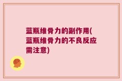 蓝瓶维骨力的副作用(蓝瓶维骨力的不良反应需注意)