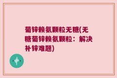 葡锌赖氨颗粒无糖(无糖葡锌赖氨颗粒：解决补锌难题)