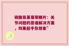 硫酸氨基葡萄糖片：关节问题的靠谱解决方案，效果超乎你想象”
