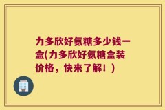 力多欣好氨糖多少钱一盒(力多欣好氨糖盒装价格，快来了解！)