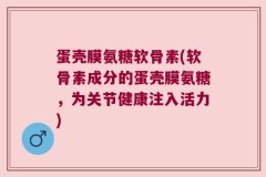 蛋壳膜氨糖软骨素(软骨素成分的蛋壳膜氨糖，为关节健康注入活力)