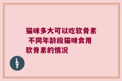 猫咪多大可以吃软骨素 不同年龄段猫咪食用软骨素的情况