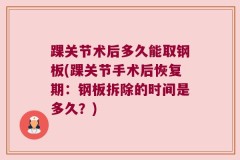 踝关节术后多久能取钢板(踝关节手术后恢复期：钢板拆除的时间是多久？)