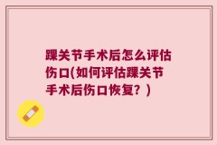 踝关节手术后怎么评估伤口(如何评估踝关节手术后伤口恢复？)