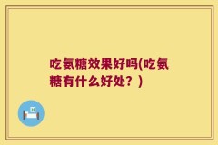吃氨糖效果好吗(吃氨糖有什么好处？)