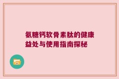 氨糖钙软骨素肽的健康益处与使用指南探秘