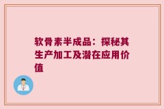 软骨素半成品：探秘其生产加工及潜在应用价值