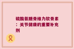 硫酸氨糖骨维力软骨素：关节健康的重要补充剂